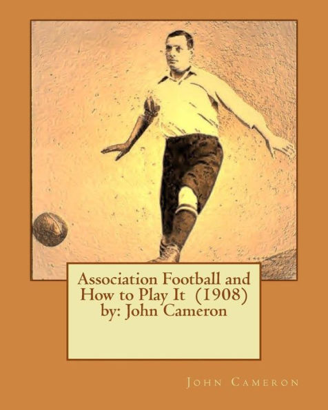 Association Football And How To Play It (1908) By: John Cameron