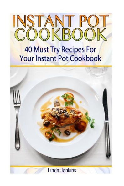 Instant Pot Cookbook: 40 Must Try Recipes For Your Instant Pot Cookbook: (Instant Pot Cookbook 101, Instant Pot Quick And Easy, Instant Pot Recipes)