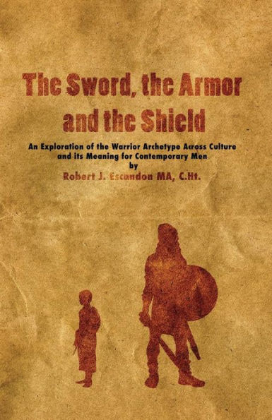 The Sword, The Armor And The Shield: An Exploration Of The Warrior Archetype Across Cultures And Its Meaning For Contemporary Men