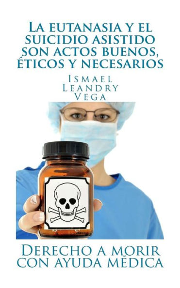 La Eutanasia Y El Suicidio Asistido Son Actos Buenos, ?ticos Y Necesarios: Derecho A Morir Con Ayuda M?dica (Spanish Edition)