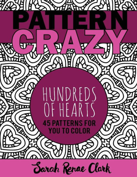 Pattern Crazy: Hundreds Of Hearts - Adult Coloring Book: 45 Patterns Full Of Hearts For You To Color