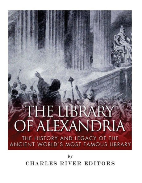 The Library Of Alexandria: The History And Legacy Of The Ancient World?S Most Famous Library