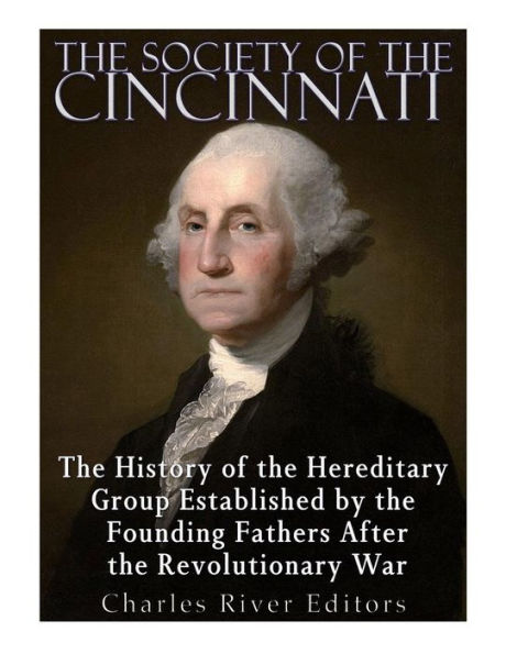 The Society Of The Cincinnati: The History Of The Hereditary Group Established By The Founding Fathers After The Revolutionary War - 9781542765626