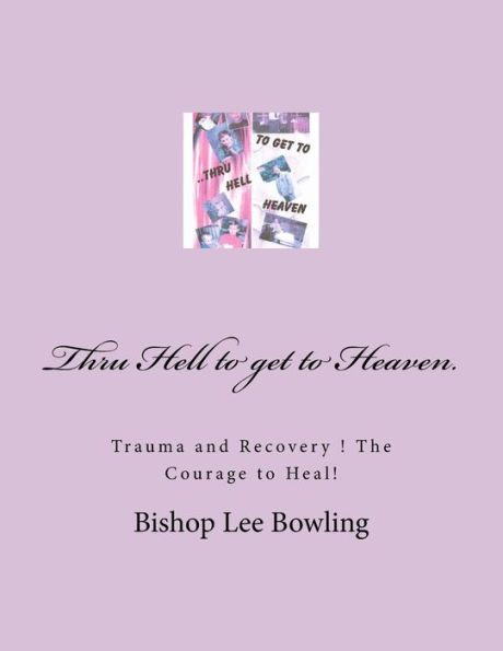 Thru Hell To Get To Heaven.: Trauma And Recovery ! The Courage To Heal! (The Life Of Bishop Bowling)