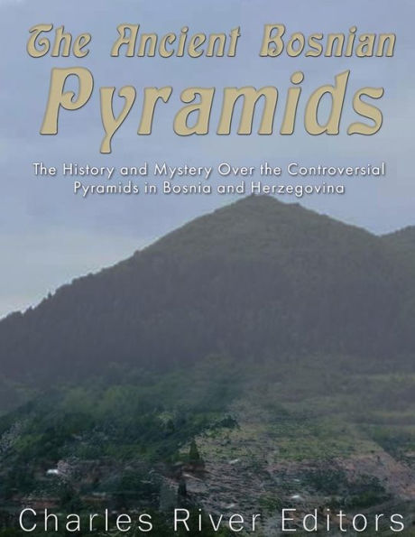 The Ancient Bosnian Pyramids: The History And Mystery Over The Controversial Pyramids In Bosnia And Herzegovina