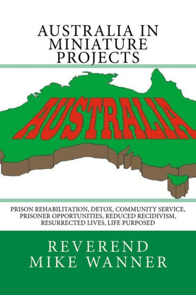 Australia In Miniature Projects: Prison Rehabilitation, Detox, Community Service, Prisoner Opportunities, Reduced Recidivism, Resurrected Lives, And Life Purpose