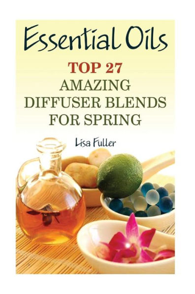 Essential Oils: Top 27 Amazing Diffuser Blends For Spring: (Aromatherapy, Beauty Tips) (Healthy Leaving)