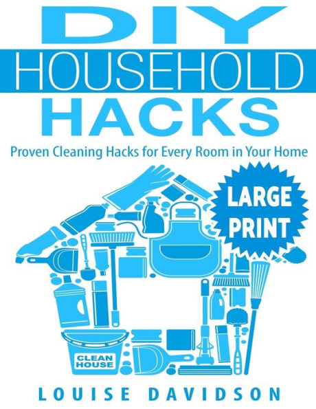 Diy Household Hacks ***Large Print Edition***: Proven Cleaning Hacks For Every Room In Your Home: Easy Diy All Natural Cleaning Product