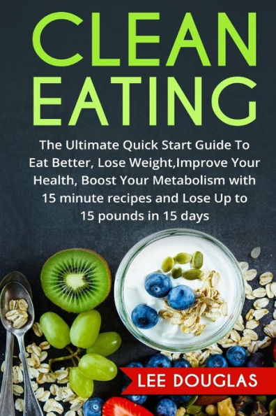 Clean Eating: The Ultimate Quick Start Guide To Eat Better, Lose Weight, Improve (Quick & Easy Clean Eating Recipe Book, Beginners Wellness Cookbook, ... Recipes, Healthy Cooking, Meal Plans, Health)