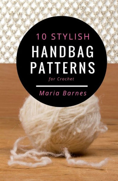 10 Stylish Handbag Patterns For Crochet: A Trendy Collection Of Easy-To-Make Crochet Bags