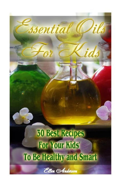 Essential Oils For Kids: 30 Best Recipes For Your Kids' To Be Healthy And Smart: (Essential Oils For Kids, Safe Essential Oil Ricipes, Aromatherapy)
