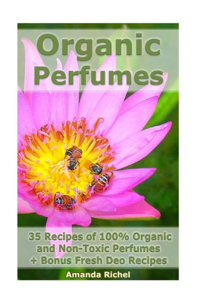 Organic Perfumes: 35 Recipes Of 100% Organic And Non-Toxic Perfumes + Bonus Fresh Deo Recipes: (Aromatherapy, Essential Oils, Homemade Perfume)