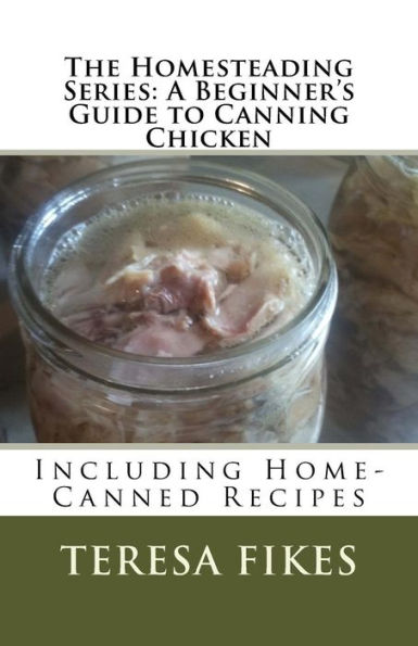 The Homesteading Series: A Beginner's Guide To Canning Chicken: Including Home-Canned Recipes