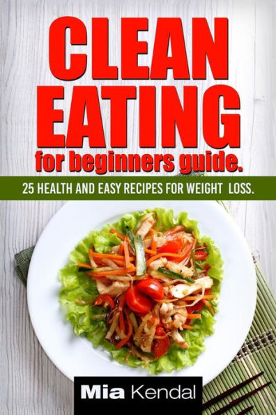 Clean Eating For Beginners Guide.: 25 Health And Easy Recipes For Weight Loss.