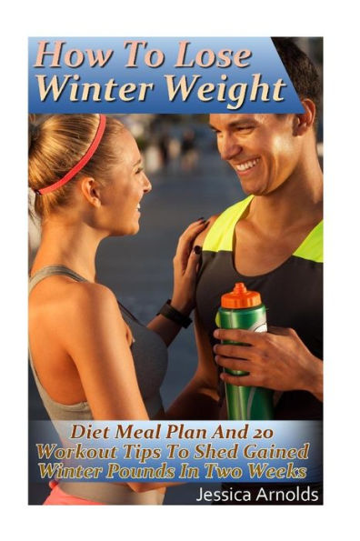 How To Lose Winter Weight: Diet Meal Plan And 20 Workout Tips To Shed Gained Winter Pounds In Two Weeks: (Weight Loss Programs, Weight Loss Books, Weight Loss Plan, Easy Weight Loss, Fast Weight Loss