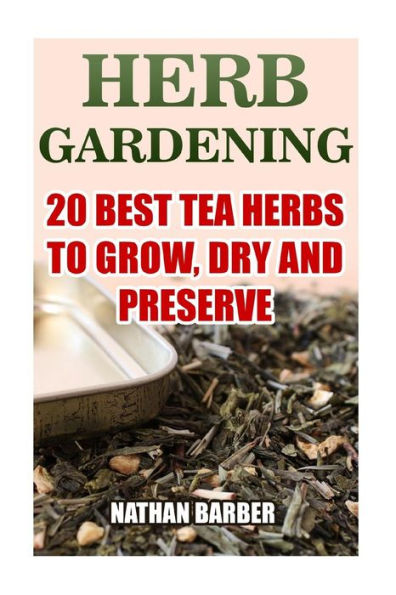 Herb Gardening: 20 Best Tea Herbs To Grow, Dry And Preserve: (Gardening, Indoor Gardening)