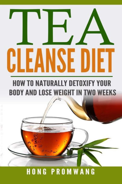 The Tea Cleanse Diet: How To Naturally Detoxify Your Body And Lose Weight In Two Weeks