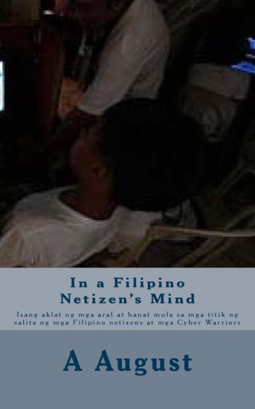 In A Filipino Netizen's Mind: Isang Aklat Ng Mga Aral At Banat Mula Sa Mga Titik Ng Salita Ng Mga Filipino Netizens At Mga Cyber Warriors