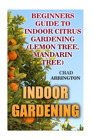 Indoor Gardening: Beginners Guide To Indoor Citrus Gardening: (Lemon Tree, Mandarin Tree)