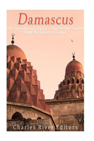 Damascus: The History And Legacy Of The Syrian Capital From Antiquity To Today