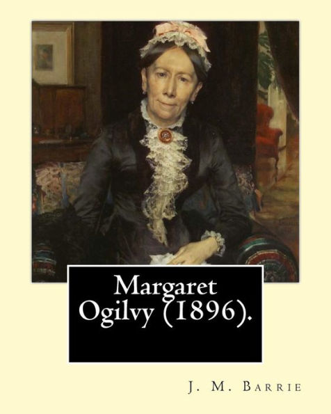 Margaret Ogilvy (1896). By: J. M. Barrie: A Portrait Of Barrie's Mother, With Insights Into The Effects Of His Brother's Tragic Early Death.