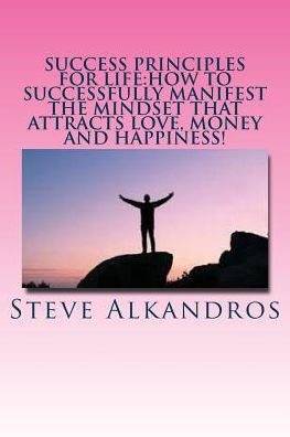 Success Principles For Life:How To Successfully Manifest The Mindset That Attra: Master The Secrets Of Attraction For The Life You Want