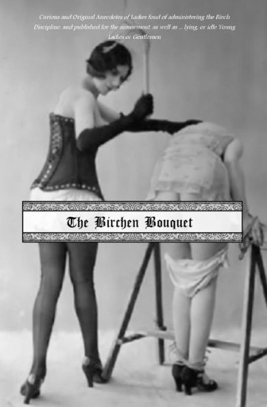The Birchen Bouquet: Curious And Original Anecdotes Of Ladies Fond Of Administering The Birch Discipline, And Published For The Amusement, As Well As ... Lying, Or Idle Young Ladies Or Gentlemen