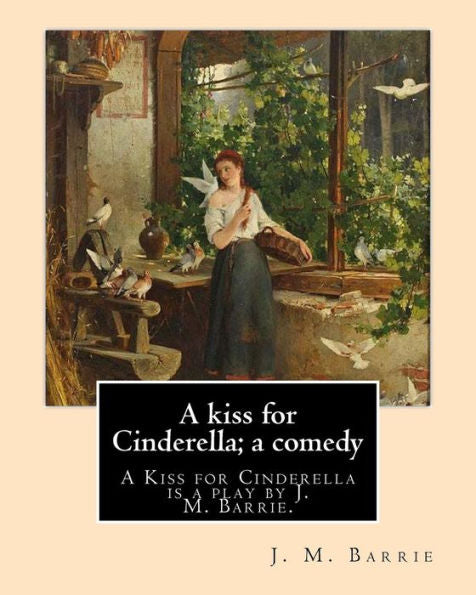 A Kiss For Cinderella; A Comedy. By: J. M. Barrie: A Kiss For Cinderella Is A Play By J. M. Barrie.