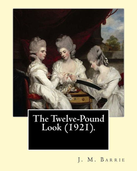 The Twelve-Pound Look (1921). By: J. M. Barrie: The Play's Of J. M. Barrie