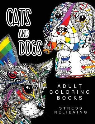 Cats And Dogs Adult Coloring Books: Animals And Flowers For Stress Relief Relaxation (Adult Coloring Books Cats And Dogs)