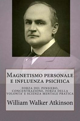 Magnetismo Personale E Influenza Psichica: Una Serie Di Lezioni Su: Forza Del Pensiero, Concentrazione, Forza Della Volonta' E Scienza Mentale Pratica (Italian Edition)