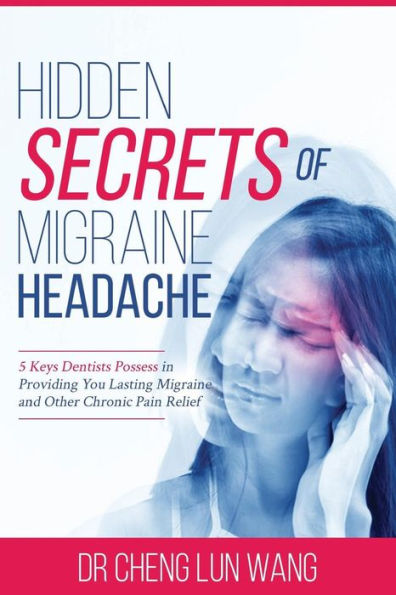 Hidden Secrets Of Migraine Headaches: 5 Keys Dentist Possess In Providing You Lasting Migraine And Other Chronic Pain Relief