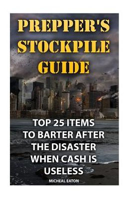 Prepper's Stockpile Guide: Top 25 Items To Barter After The Disaster When Cash Is Useless (How To Survive)