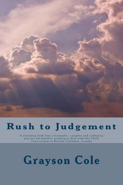 Rush To Judgement: A Revealing A Look Into A Very Traumatic, Complex And Confusing Process When A Family Needs To Deal With The Child Care System In British Columbia, Canada