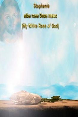 Stephanie Alba Rosa Deus Meus: My White Rose Of God