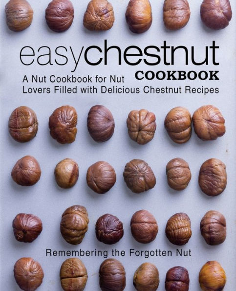 Easy Chestnut Cookbook: A Nut Cookbook For Nut Lovers Filled With Delicious Chestnut Recipes