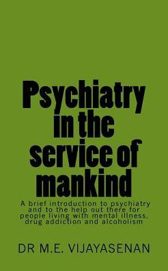 Psychiatry In The Service Of Mankind: A Brief Introduction To Psychiatry And To The Help Out There For People Living With Mental Illness, Drug Addiction And Alcoholism