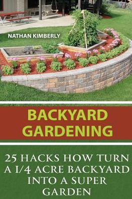 Backyard Gardening: 25 Hacks How Turn A 1/4 Acre Backyard Into A Super Garden: (Gardening Books, Better Homes Gardens, Gardening For Dummies)