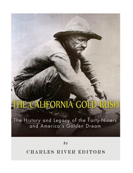 The California Gold Rush: The History And Legacy Of The Forty-Niners And America's Golden Dream