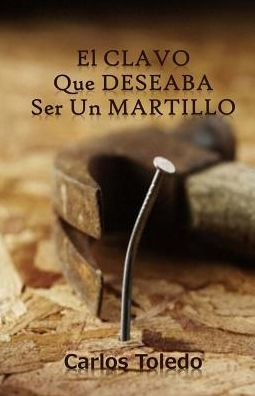 El Clavo Que Deseaba Ser Un Martillo (Spanish Edition)
