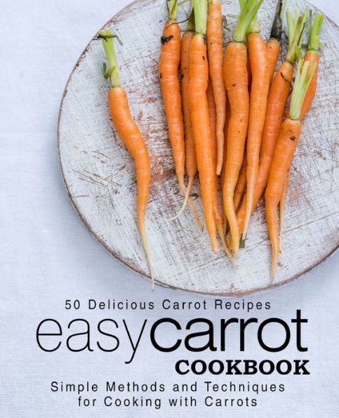 Easy Carrot Cookbook: 50 Delicious Carrot Recipes; Simple Methods And Techniques For Cooking With Carrots