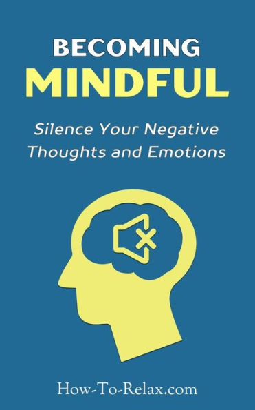 Becoming Mindful: Silence Your Negative Thoughts And Emotions To Regain Control Of Your Life (How To Relax Guide) (Volume 3)