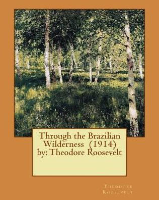 Through The Brazilian Wilderness (1914) By: Theodore Roosevelt