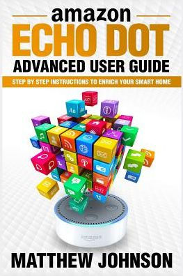 Amazon Echo Dot: Advanced User Guide - Step By Step Instructions To Enrich Your Smart Home