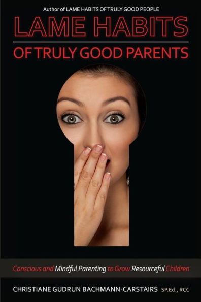 Lame Habits Of Truly Good Parents: Conscious And Mindful Parenting To Grow Resourceful Children