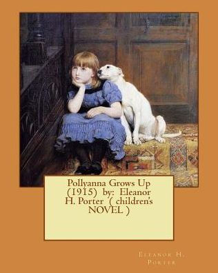 Pollyanna Grows Up (1915) By: Eleanor H. Porter ( Children's Novel ) - 9781543063745