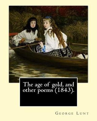 The Age Of Gold, And Other Poems (1843). By: George Lunt: (Original Classics)