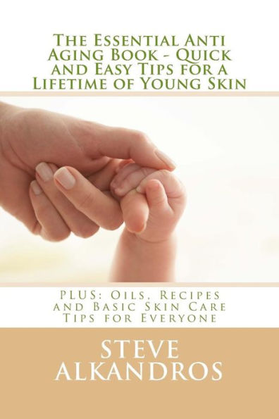 The Essential Anti Aging Book - Quick And Easy Tips For A Lifetime Of Young Skin: Plus: Oils, Recipes And Basic Skin Care Tips For Everyone