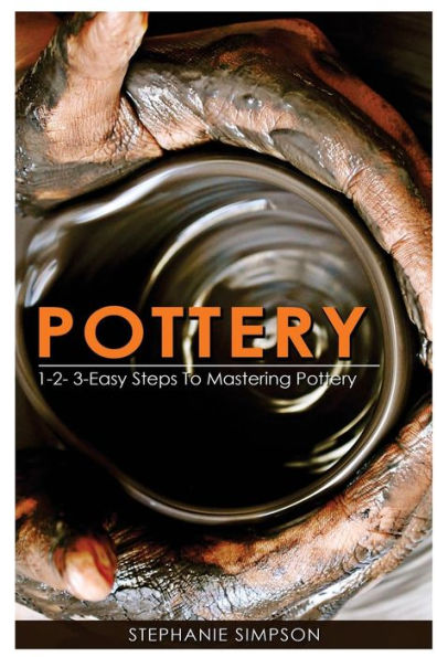 Pottery: 1-2-3-Easy Steps To Mastering Pottery