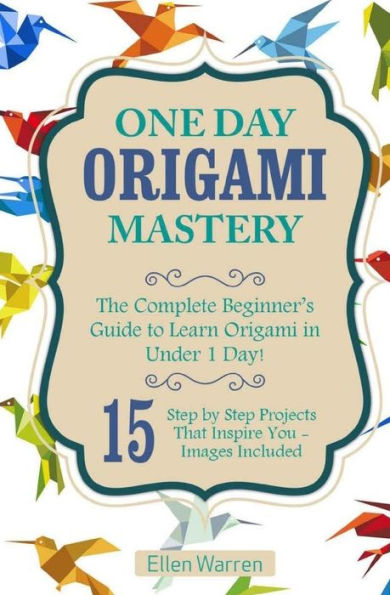 Origami: One Day Origami Mastery: The Complete Beginner’S Guide To Learn Origami In Under 1 Day! 15 Step By Step Projects That Inspire You– (Crafts For Everybody)
